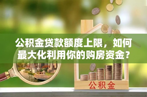 彭州公积金贷款额度上限，如何最大化利用你的购房资金？