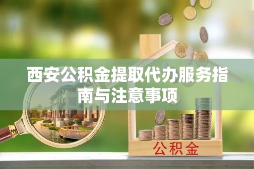 彭州西安公积金提取代办服务指南与注意事项