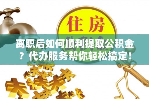 彭州离职后如何顺利提取公积金？代办服务帮你轻松搞定！