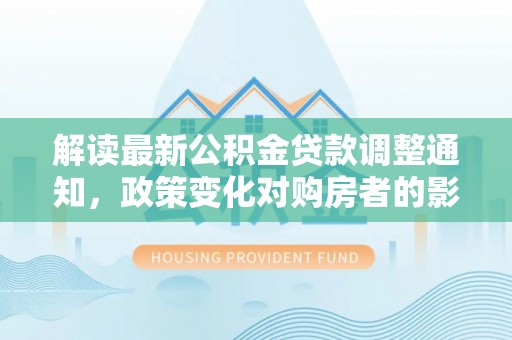 彭州解读最新公积金贷款调整通知，政策变化对购房者的影响
