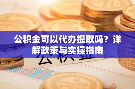 彭州公积金可以代办提取吗？详解政策与实操指南