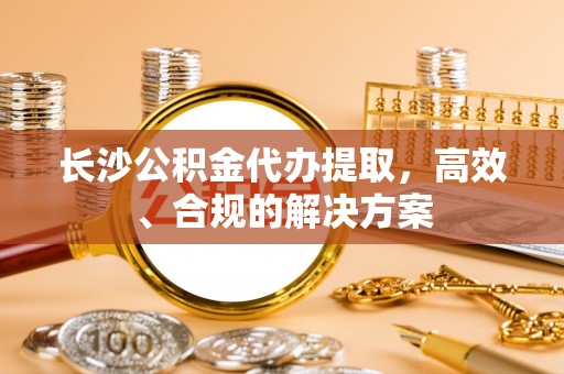 彭州长沙公积金代办提取，高效、合规的解决方案