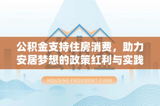彭州公积金支持住房消费，助力安居梦想的政策红利与实践