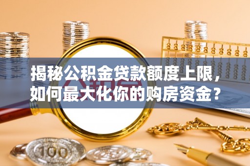 彭州揭秘公积金贷款额度上限，如何最大化你的购房资金？