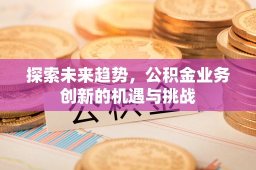 彭州探索未来趋势，公积金业务创新的机遇与挑战