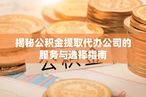 彭州揭秘公积金提取代办公司的服务与选择指南