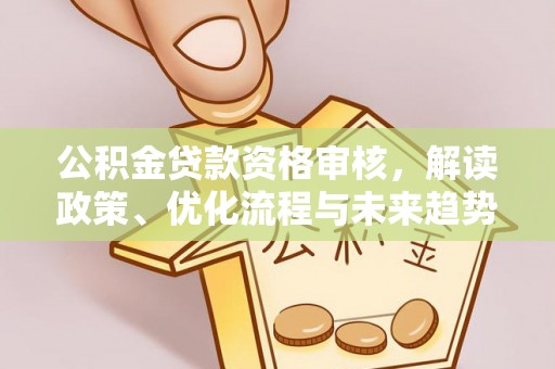 彭州公积金贷款资格审核，解读政策、优化流程与未来趋势