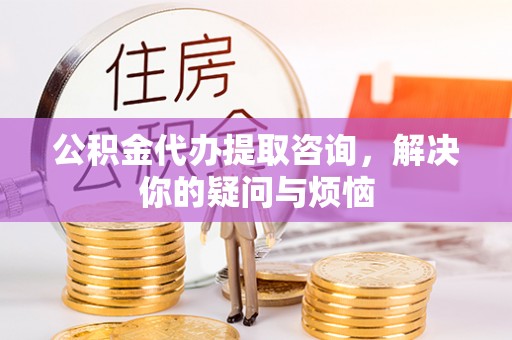 彭州公积金代办提取咨询，解决你的疑问与烦恼