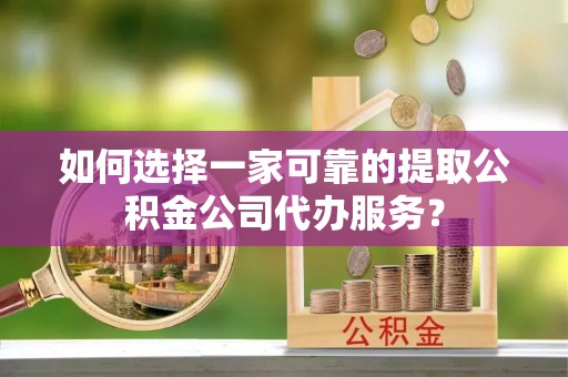 彭州如何选择一家可靠的提取公积金公司代办服务？