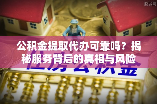 彭州公积金提取代办可靠吗？揭秘服务背后的真相与风险
