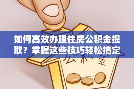 彭州如何高效办理住房公积金提取？掌握这些技巧轻松搞定