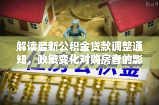 彭州解读最新公积金贷款调整通知，政策变化对购房者的影响