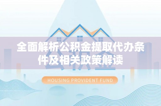 彭州全面解析公积金提取代办条件及相关政策解读