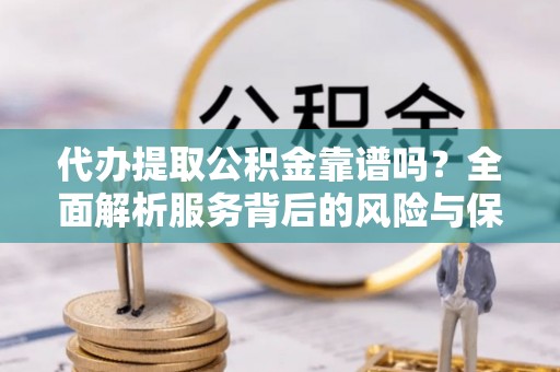 彭州代办提取公积金靠谱吗？全面解析服务背后的风险与保障