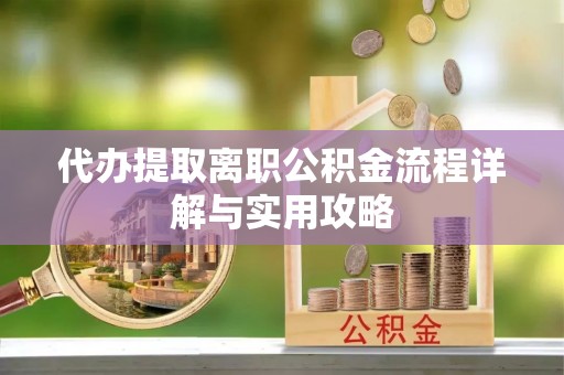 彭州代办提取离职公积金流程详解与实用攻略