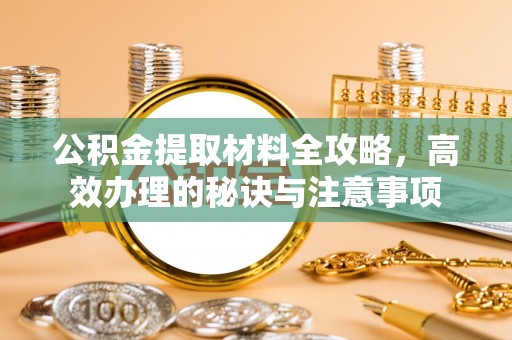 彭州公积金提取材料全攻略，高效办理的秘诀与注意事项
