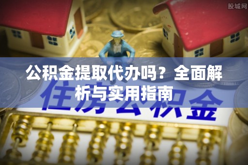 彭州公积金提取代办吗？全面解析与实用指南