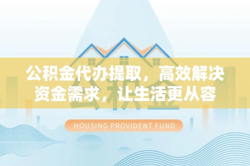 彭州公积金代办提取，高效解决资金需求，让生活更从容