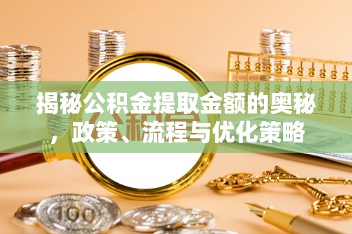 彭州揭秘公积金提取金额的奥秘，政策、流程与优化策略
