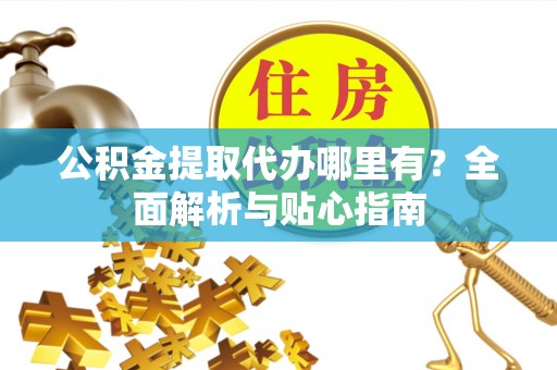 彭州公积金提取代办哪里有？全面解析与贴心指南