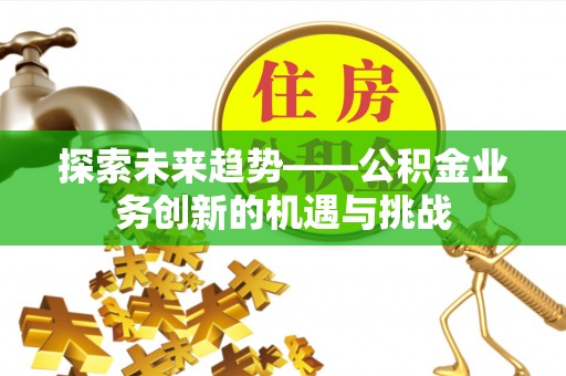 彭州探索未来趋势——公积金业务创新的机遇与挑战