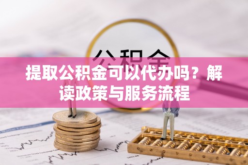 彭州提取公积金可以代办吗？解读政策与服务流程