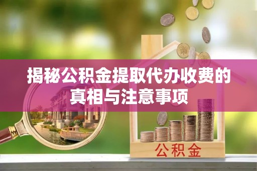 彭州揭秘公积金提取代办收费的真相与注意事项