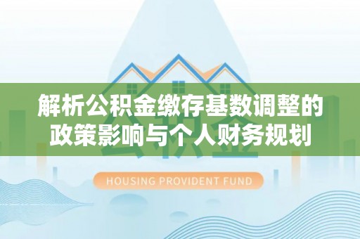 彭州解析公积金缴存基数调整的政策影响与个人财务规划