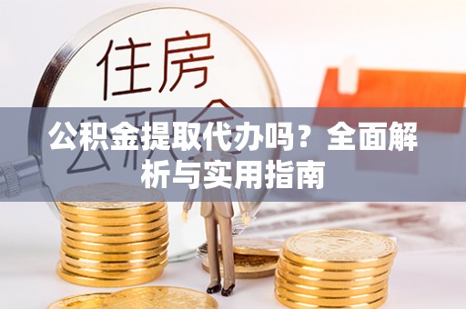 彭州公积金提取代办吗？全面解析与实用指南