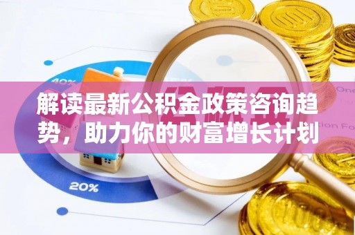 彭州解读最新公积金政策咨询趋势，助力你的财富增长计划