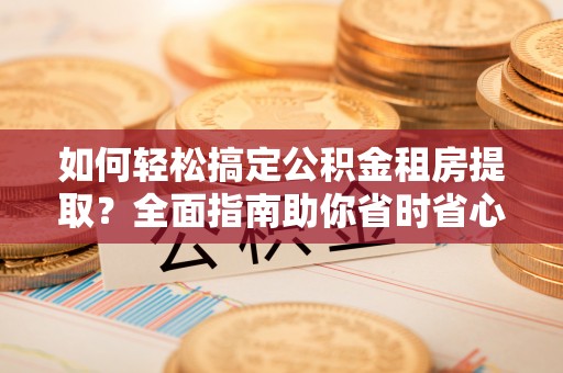 彭州如何轻松搞定公积金租房提取？全面指南助你省时省心
