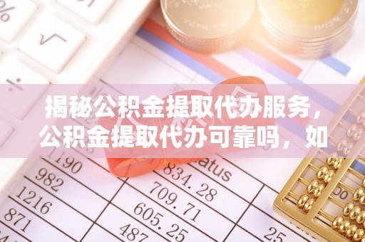 彭州揭秘公积金提取代办服务，公积金提取代办可靠吗，如何选择正规渠道