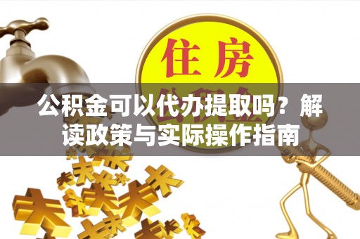 彭州公积金可以代办提取吗？解读政策与实际操作指南