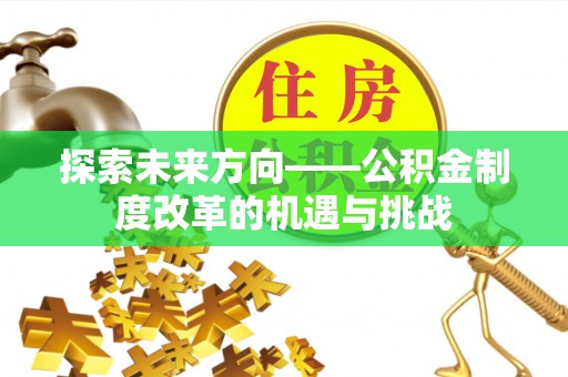 彭州探索未来方向——公积金制度改革的机遇与挑战