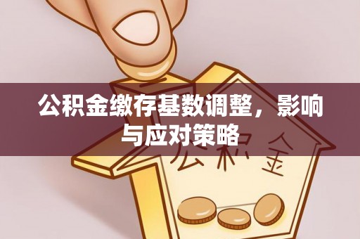 彭州公积金缴存基数调整，影响与应对策略