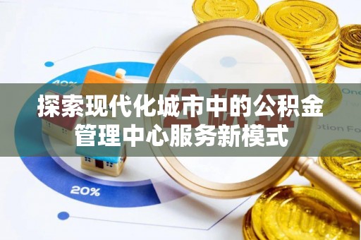 彭州探索现代化城市中的公积金管理中心服务新模式