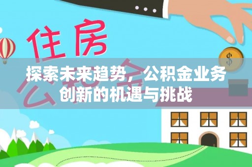 彭州探索未来趋势，公积金业务创新的机遇与挑战
