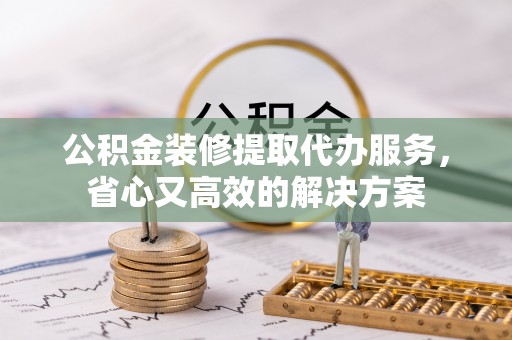 彭州公积金装修提取代办服务，省心又高效的解决方案