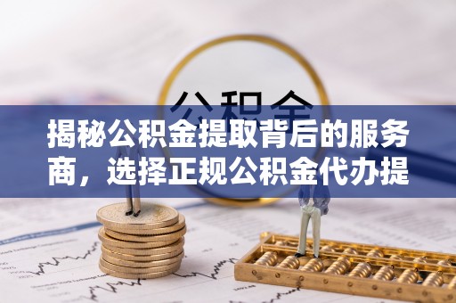 彭州揭秘公积金提取背后的服务商，选择正规公积金代办提取公司的重要性