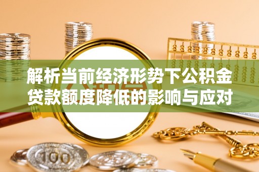 彭州解析当前经济形势下公积金贷款额度降低的影响与应对策略