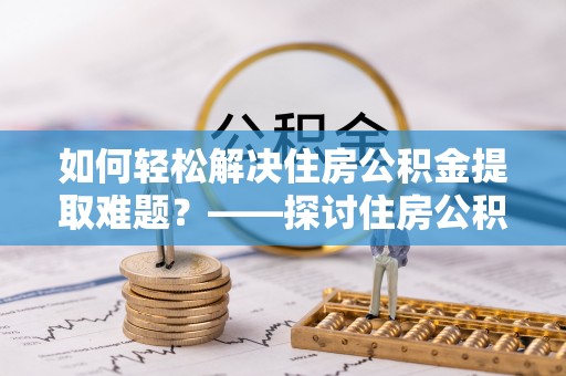 彭州如何轻松解决住房公积金提取难题？——探讨住房公积金提取代办服务