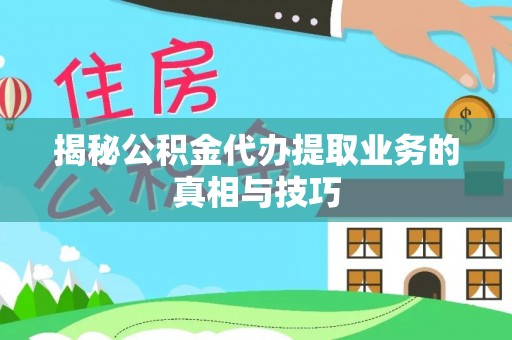 彭州揭秘公积金代办提取业务的真相与技巧