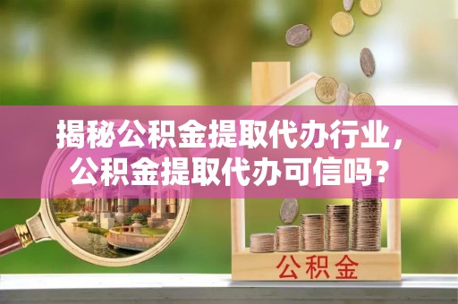 彭州揭秘公积金提取代办行业，公积金提取代办可信吗？