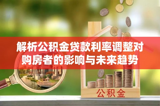 彭州解析公积金贷款利率调整对购房者的影响与未来趋势