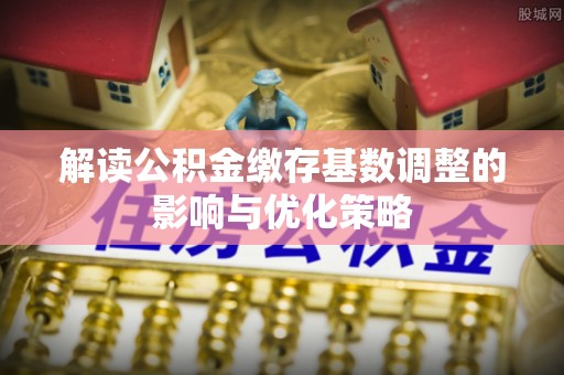 彭州解读公积金缴存基数调整的影响与优化策略