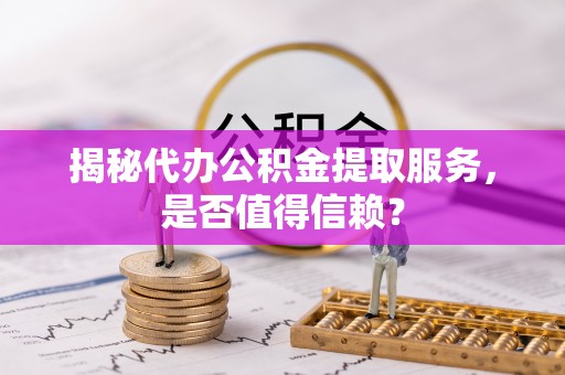 彭州揭秘代办公积金提取服务，是否值得信赖？