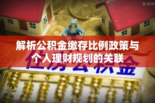 彭州解析公积金缴存比例政策与个人理财规划的关联