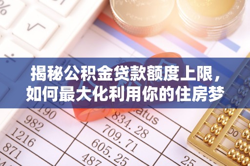 彭州揭秘公积金贷款额度上限，如何最大化利用你的住房梦想资金？