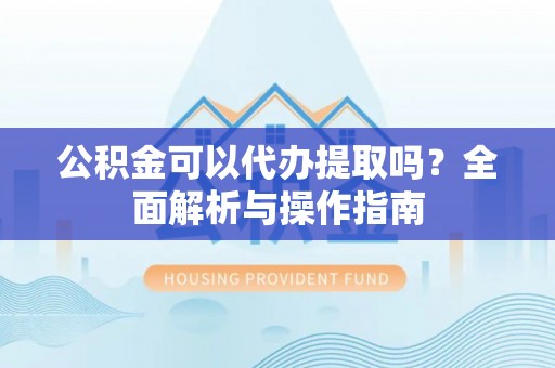 彭州公积金可以代办提取吗？全面解析与操作指南
