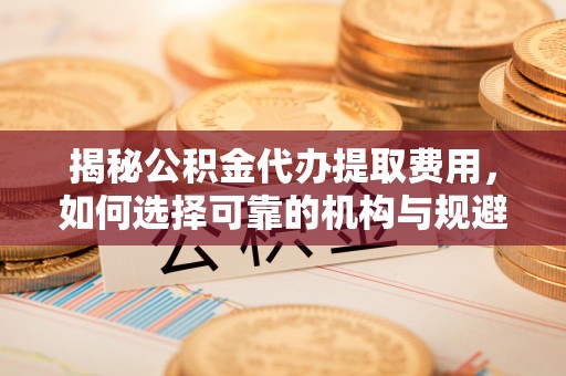 彭州揭秘公积金代办提取费用，如何选择可靠的机构与规避潜在风险